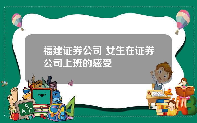 福建证券公司 女生在证券公司上班的感受